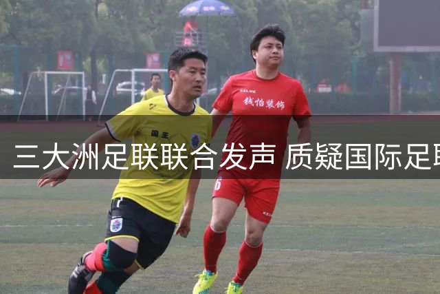 三大洲足联联合发声 质疑国际足联世界杯商业计划涉嫌违规