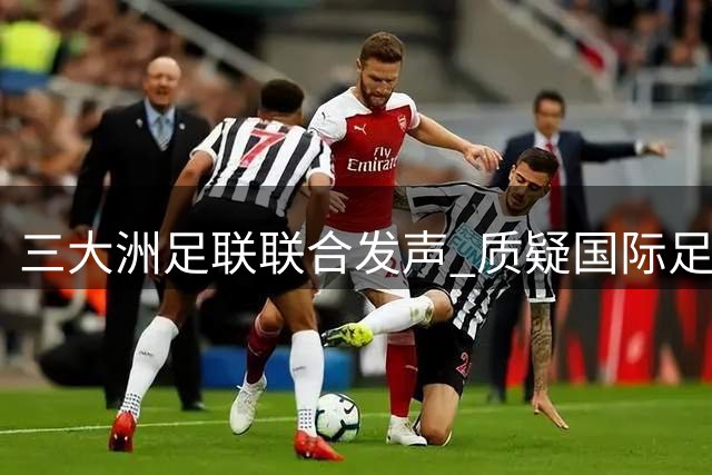 三大洲足联联合发声 质疑国际足联世界杯商业计划涉嫌违规