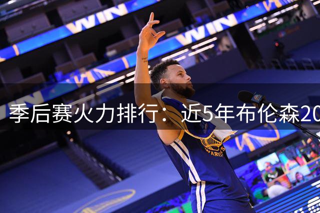 季后赛火力排行：近5年布伦森20+场次冠绝联盟 双探花紧随其后