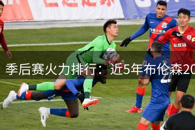 季后赛火力排行：近5年布伦森20+场次冠绝联盟 双探花紧随其后