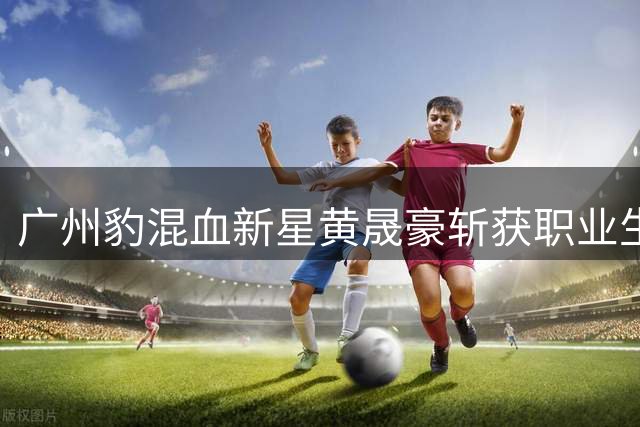 广州豹混血新星黄晟豪斩获职业生涯首球