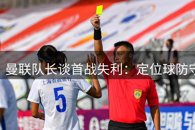 曼联队长谈首战失利：定位球防守痼疾再现