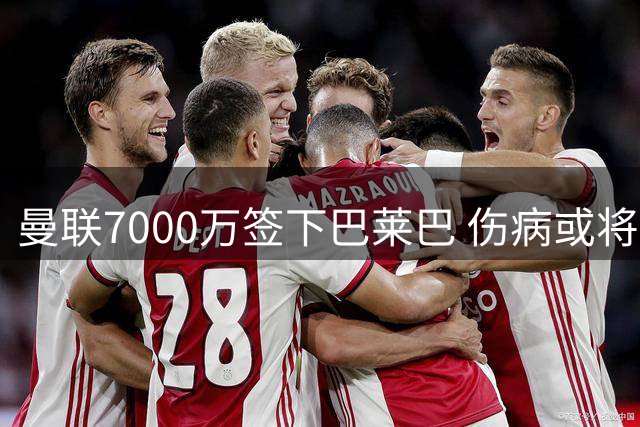 曼联7000万签下巴莱巴 伤病或将推迟新援首秀