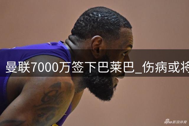 曼联7000万签下巴莱巴 伤病或将推迟新援首秀