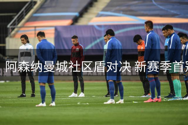 阿森纳曼城社区盾对决 新赛季首冠花落谁家？