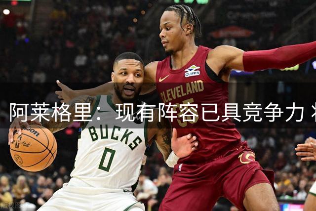 阿莱格里：现有阵容已具竞争力 将全力激发球员潜能