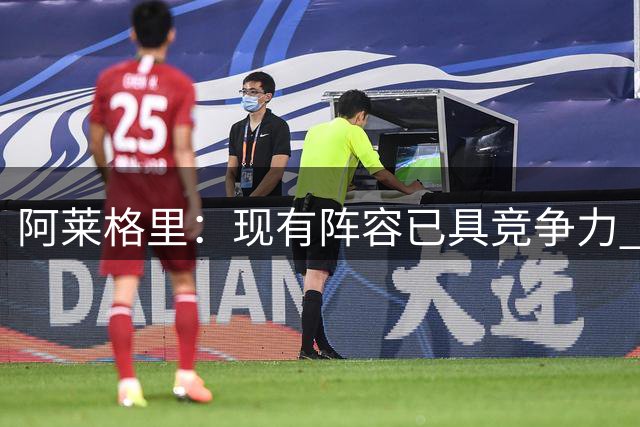 阿莱格里：现有阵容已具竞争力 将全力激发球员潜能
