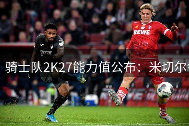 骑士队2K27能力值公布：米切尔领跑全队